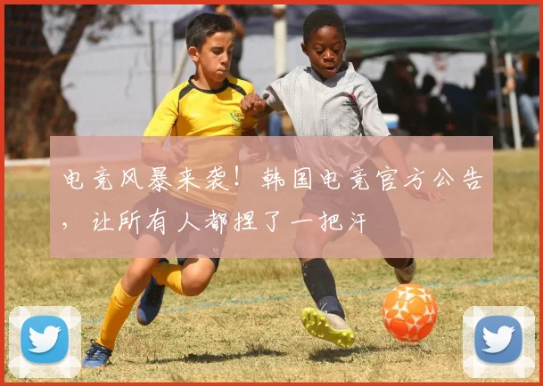 电竞风暴来袭!韩国电竞官方公告,让所有人都捏了一把汗