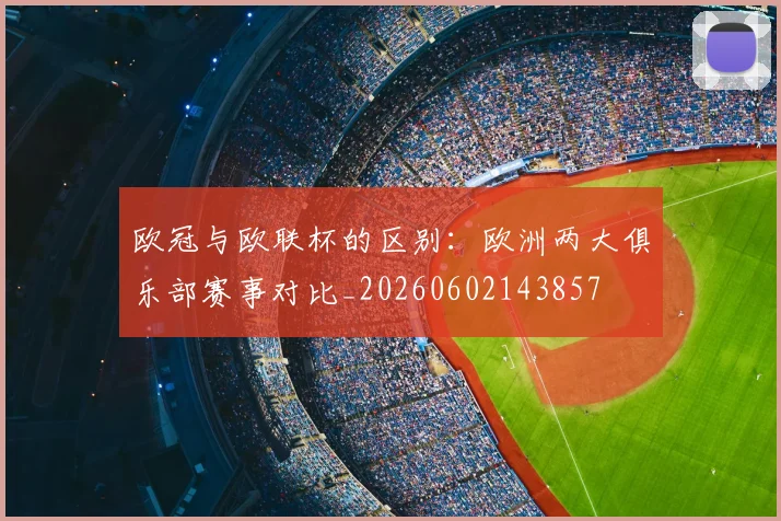 欧冠与欧联杯的区别：欧洲两大俱乐部赛事对比_20260602143857
