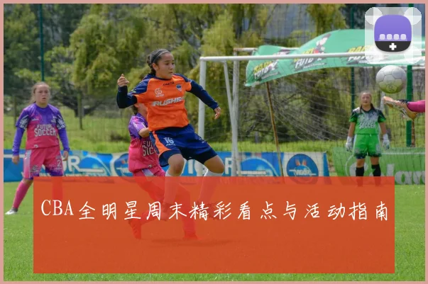 CBA全明星周末精彩看点与活动指南