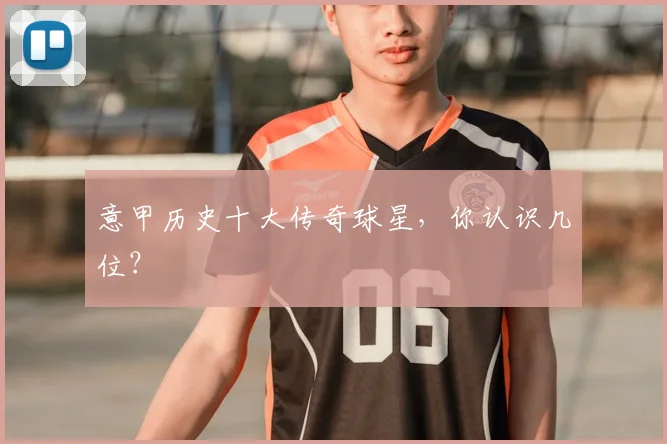 意甲历史十大传奇球星,你认识几位?