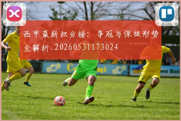 西甲最新积分榜:争冠与保级形势全解析_20260531173024
