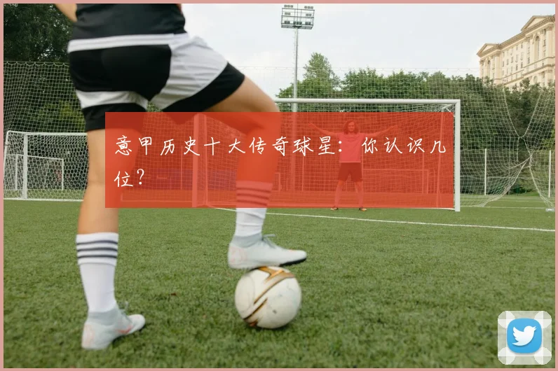 意甲历史十大传奇球星:你认识几位?
