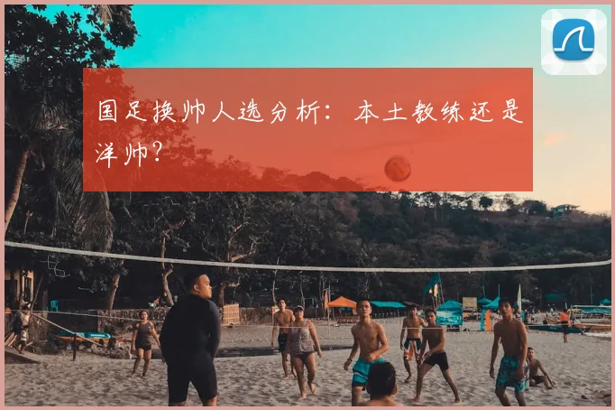 国足换帅人选分析:本土教练还是洋帅?