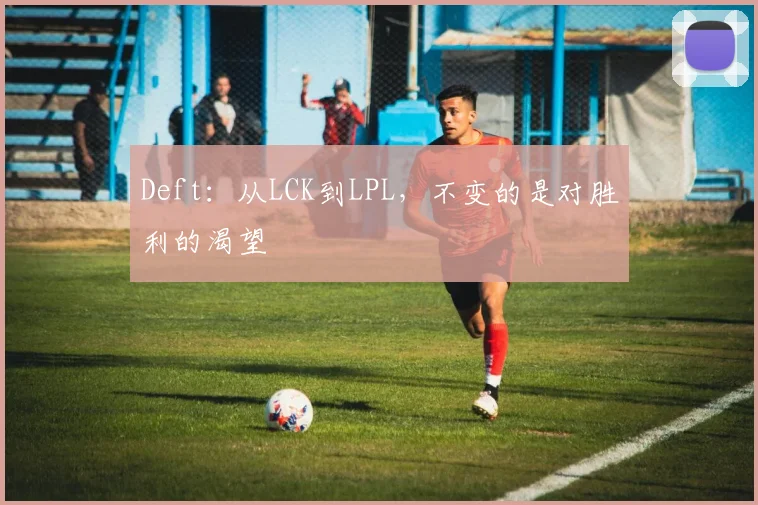 Deft:从LCK到LPL,不变的是对胜利的渴望