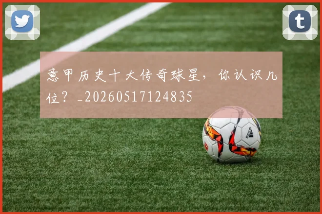 意甲历史十大传奇球星,你认识几位?_20260517124835