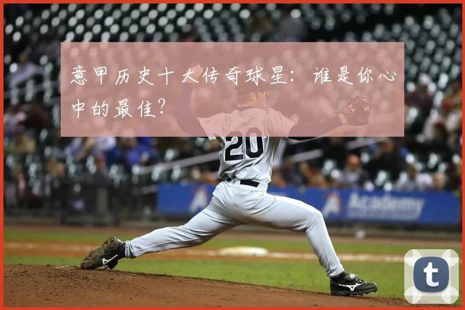 意甲历史十大传奇球星:谁是你心中的最佳?