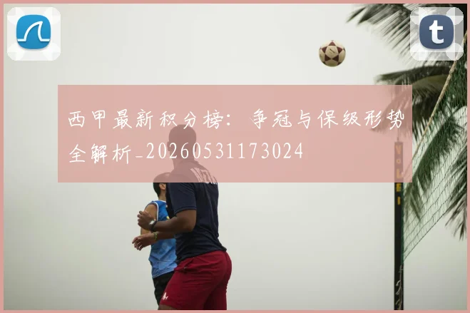 西甲最新积分榜:争冠与保级形势全解析_20260531173024