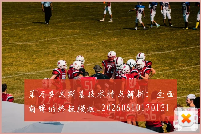 莱万多夫斯基技术特点解析:全面前锋的终极模板_20260610170131
