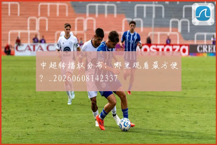 中超转播权分布:哪里观看最方便?_20260608142337