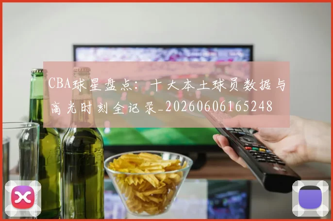 CBA球星盘点:十大本土球员数据与高光时刻全记录_20260606165248