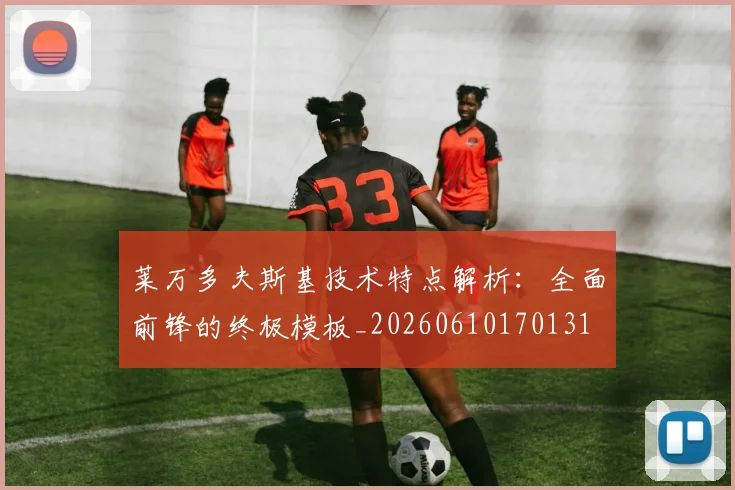 莱万多夫斯基技术特点解析：全面前锋的终极模板_20260610170131
